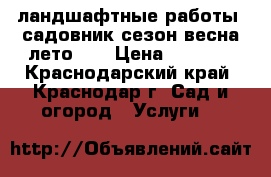 ландшафтные работы, садовник сезон-весна/лето... › Цена ­ 3 000 - Краснодарский край, Краснодар г. Сад и огород » Услуги   